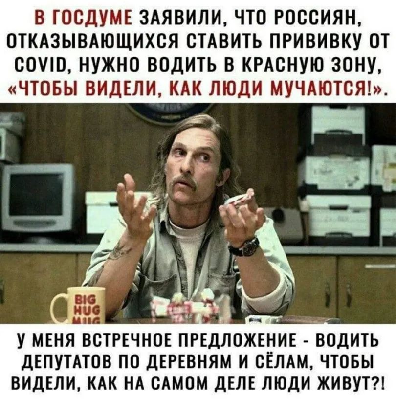 В ТООДУМЕ ЗАЯВИЛИ ЧТО РОССИЯН ОТКАЗЫВАЮЩИХОЯ СТАВИТЬ ПРИВИВКУ ОТ СОУШ НУЖНО ВОДИТЬ В КРАОНУЮ ЗОНУ ЧТОБЫ ВИДЕЛИ КАК ЛЮДИ МУЧАЮТСЯ Ё У меня встреч ДЕПУТАТОВ ПО ДЕРЕВНЯМ И СЁЛАМ ЧТОБЫ ВИДЕЛИ КАК НА САМОМ ДЕЛЕ ЛЮДИ ЖИВУТ