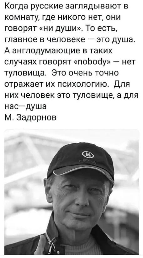 Когда русские заглядывают в комнату где никого нет они говорят ни души То есть главное Б человеке _ ЭТО душа А англодумающие в таких случаях говорят поЬосіу нет туловища Это очень точно отражает их психологию Для них человек это туловище а для насдуша М Задорнов