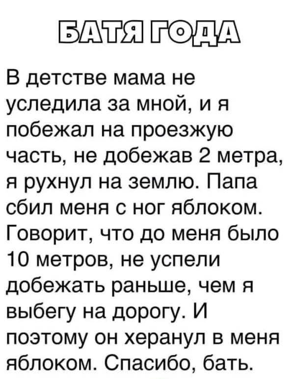 ТВ В детстве мама не уследила за мной и я побежал на проезжую часть не добежав 2 метра я рухнул на землю Папа сбил меня с ног яблоком Говорит что до меня было 10 метров не успели добежать раньше чем я выбегу на дорогу И поэтому он херанул в меня яблоком Спасибо бать