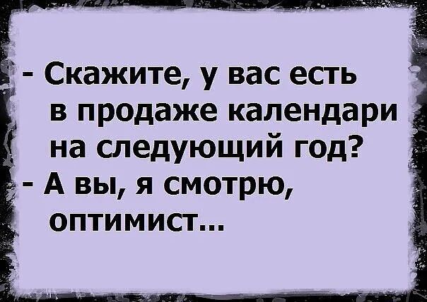 Скажите у вас есть в продаже календари на следующий год А вы я смотрю оптимист