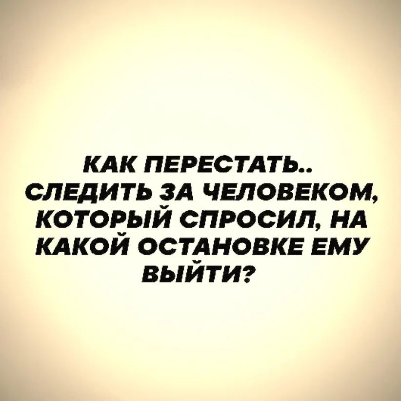 КАК ПЕРЕСТАТЬ СЛЕДИТЬ А ЧЕЛОВЕКОМ КОТОЕЬЛИ СПРОСИЛ НА КАКОИ ОСТдНОВКЕ ЕМУ ВЬЛИТИ