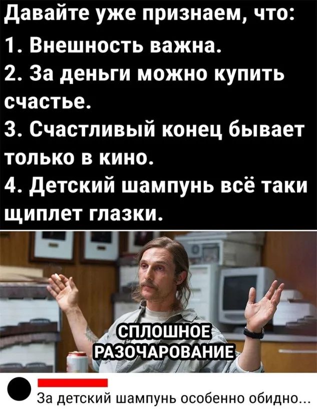 давайте уже признаем что 1 Внешность важна 2 За деньги можно купить счастье 3 Счастливый конец бывает только в кино 4 детский шампунь всё таки щиплет глазки За детский шампунь особенно обидно