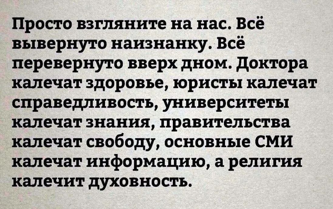 Просто взгляните на нас Всё вывернуто наизнанку Всё перевернуто вверх дном доктора калечат здоровье юристы калечат справедливость университеты калечат знания правительства калечат свободу основные СМИ калечат информацию а религия калечит духовность