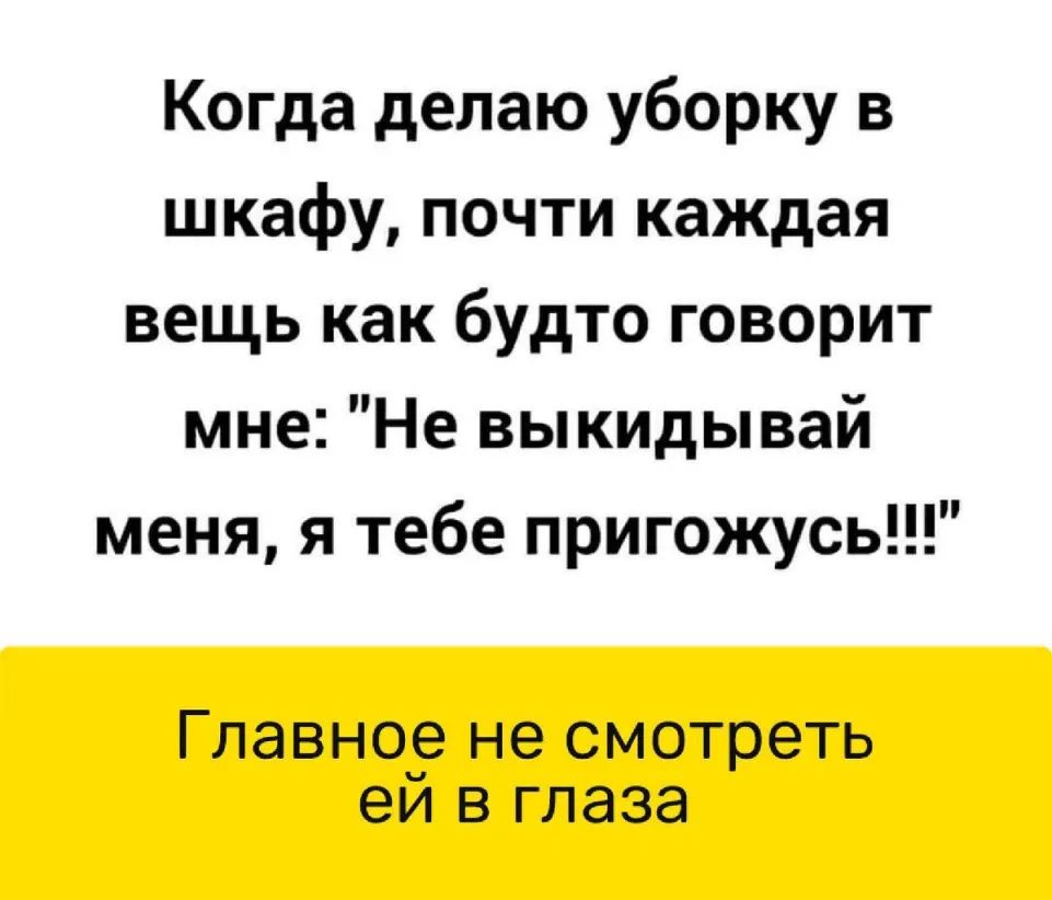 Когда делаю уборку в шкафу почти каждая вещь как будто говорит мне Не выкидывай меня я тебе пригожусь Главное не смотреть еи в глаза
