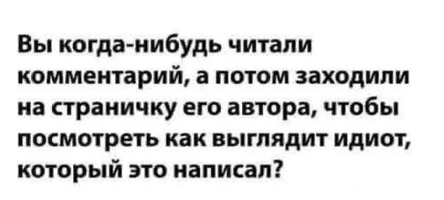 Вы когда нибудь читали комментарий а потом заходили на страничку его автора чтобы посмотреть как выглядит идиот который это написал