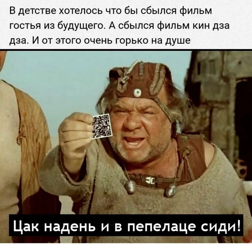В детстве хотелось что бы сбылся фильм гостья из будущего А сбылся фильм кин дза дза И от этого очень горько на душе Цак надень и в пепелаце сиди ___