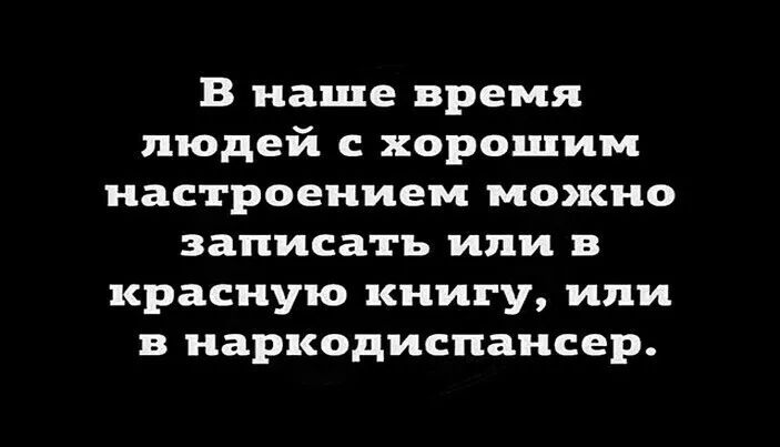 В наше время людей с хорошим настроением можно записать или в красную книгу или в наркодиспансер