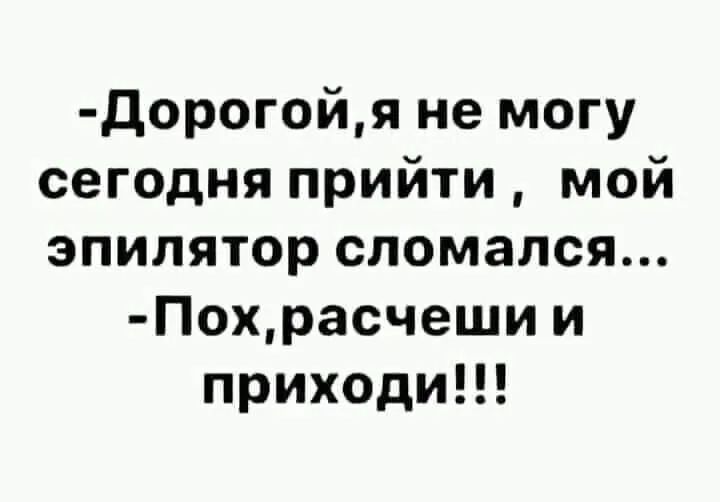 Дорогойя не могу сегодня прийти мой эпилятор сломался Похрасчеши и приходи