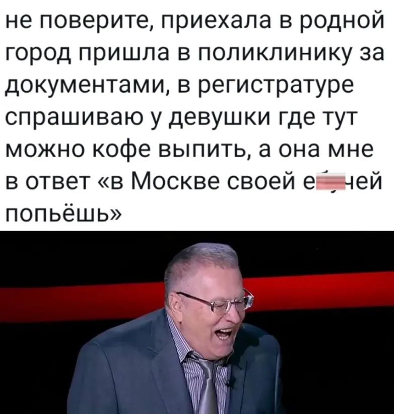 не поверите приехала в родной город пришла в поликлинику за документами в регистратуре спрашиваю у девушки где тут можно кофе выпить а она мне в ответ в Москве своей е _ ей попьёшь