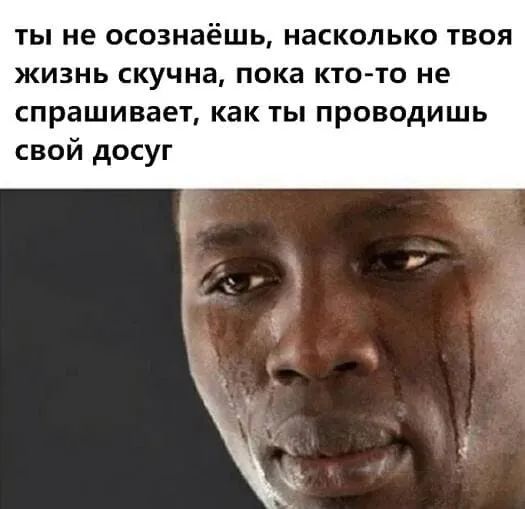 ты не осознаёшь насколько твоя жизнь скучна пока кто то не спрашивает как ты проводишь свой досуг