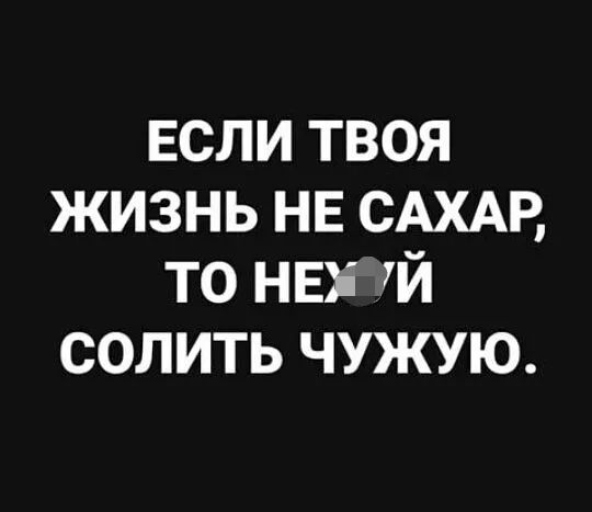 ЕСЛИ твоя жизнь НЕ САХАР то НЕ Уй солить чужую