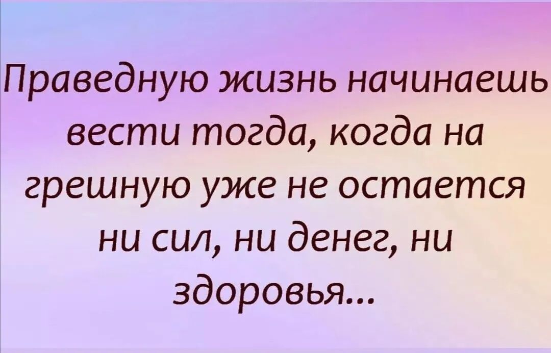 Праведную жизнь начинаешь вести тогда когда на грешную уже не остается ни сил ни денег ни здоровья