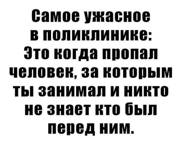 самое ужасное В ПОЛИКЛИНИНВ Это когда ЩЮПЗЛ человек за НОТВПЫМ ТЫ занимал И ИНП не знает кто был перед НИМ