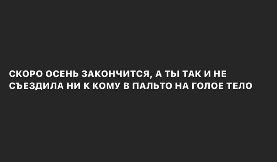 СКОРО ОСЕНЬ 3АКОНЧИТСЯ А ТЫ ТАК И НЕ СЪЕЗДИЛА НИ К КОМУ В ПАЛЬТО НА ГОЛОЕ ТЕЛО
