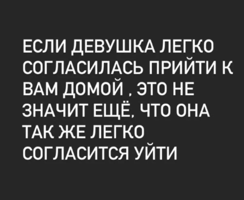 ЕСЛИ ДЕВУШКА легко СОГЛАСИЛАСЬ прийти к ВАМ домой это НЕ ЗНАЧИТ ЕЩЁ что ОНА ТАК ЖЕ ЛЕГКО СОГЛАСИТСЯ уйти