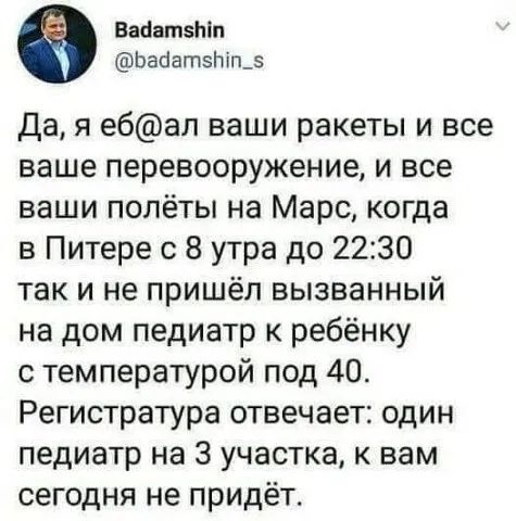 Ваёатзтп Ьаоатзпішз Дая ебап ваши ракеты и все ваше перевооружение и все ваши полёты на Марс когда в Питере с 8 утра до 2230 так и не пришёл вызванный на дом педиатр к ребёнку с температурой под 40 Регистратура отвечает один педиатр на 3 участка к вам сегодня не придёт