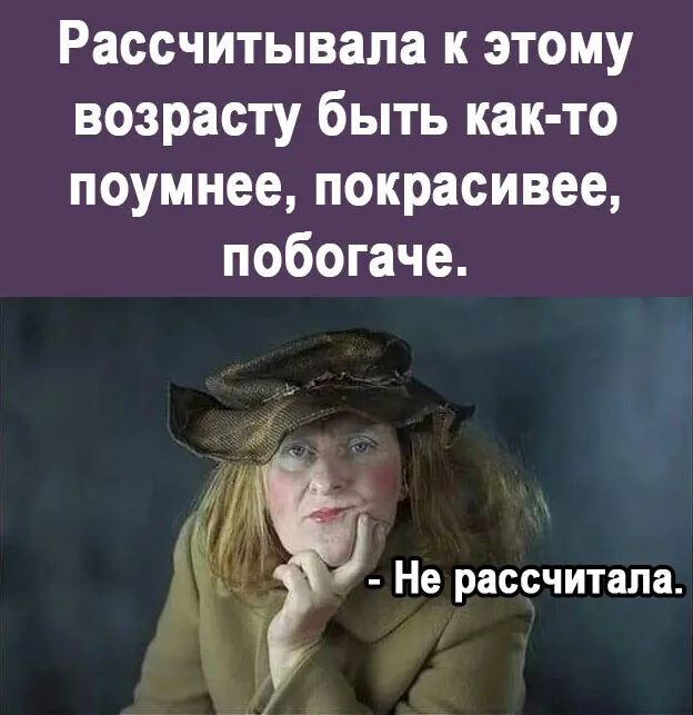 Рассчитывапа к этому возрасту быть как то поумнее покрасивее побогаче 1 Не рассчитала
