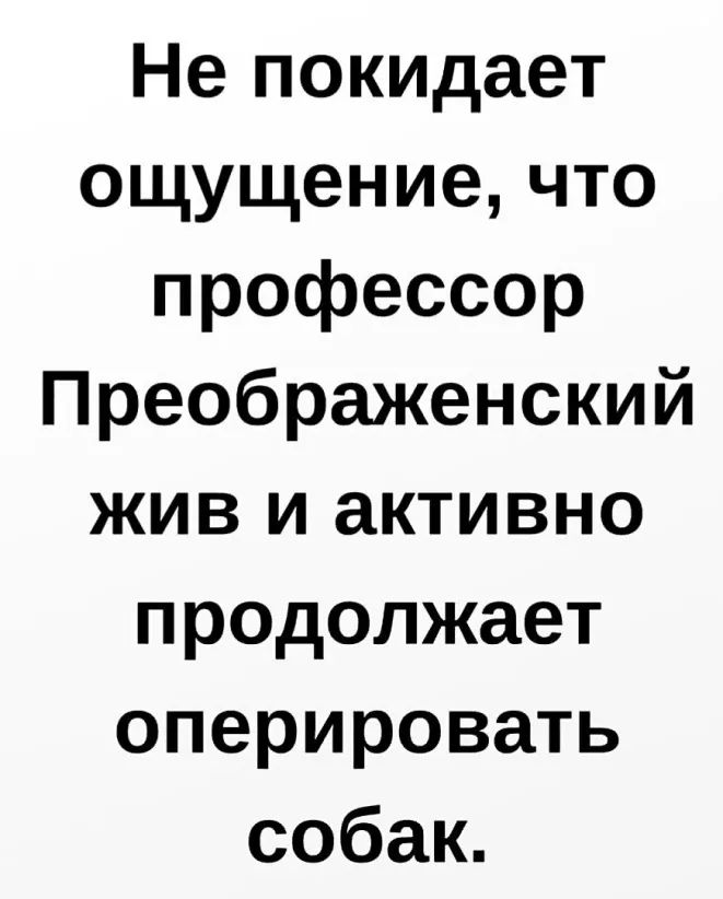 Не покидает ощущение что профессор Преображенский жив и активно продолжает оперировать собак