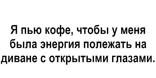 Я пью кофе чтобы у меня была энергия полежать на диване с открытыми глазами