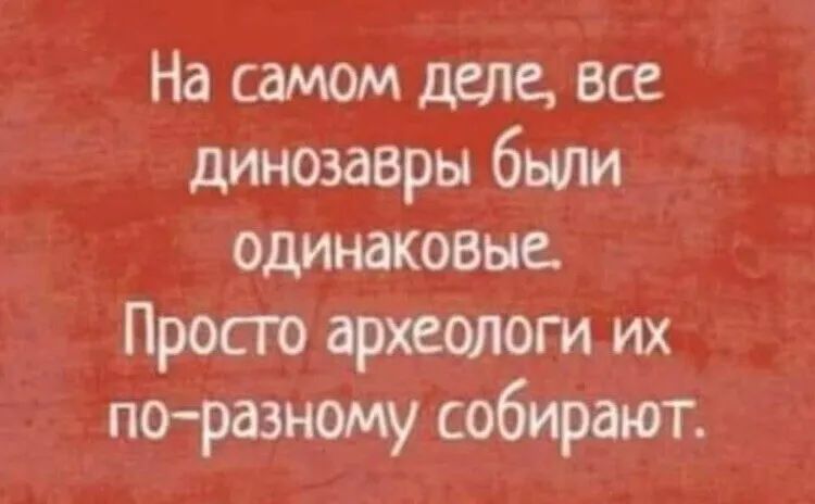 На самом деле все динозавры были одинаковые Просто археологи их поразному собирают