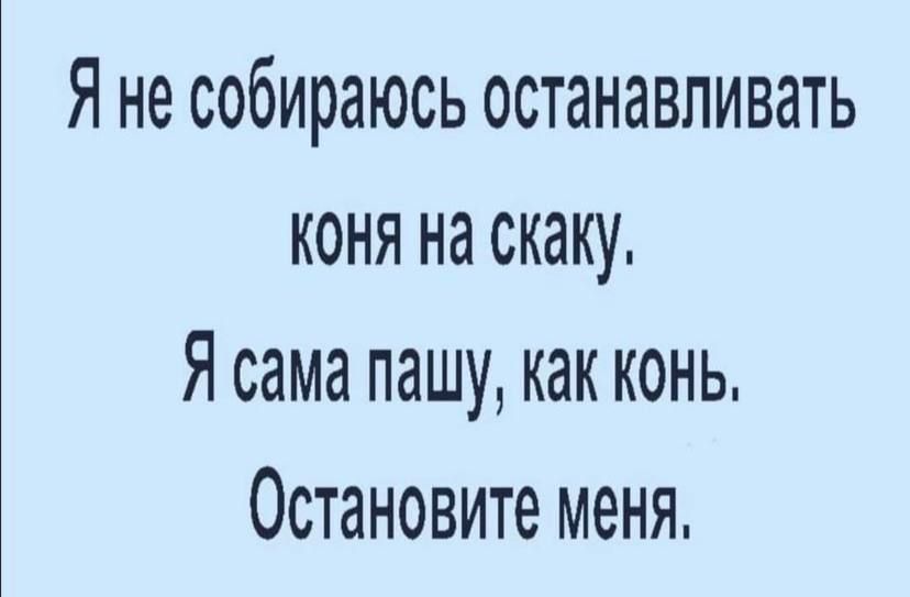 Я не собираюсь останавливать коня на скаку Я сама пашу как конь Остановите меня