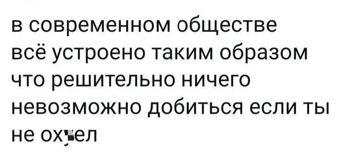 в современном обществе всё устроено таким образом что решительно ничего невозможно добиться если ты не охуел