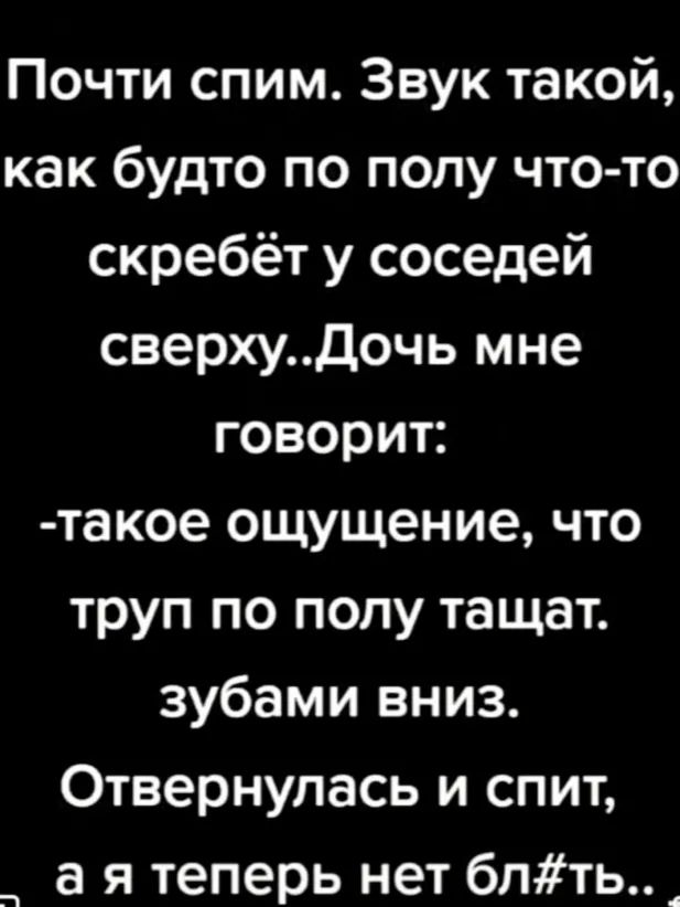 Почти спим Звук такой как будто по полу что то скребёт у соседей сверхудочь мне говорит такое ощущение что труп по полу тащат зубами вниз Отвернулась и спит а я теперь нет блть