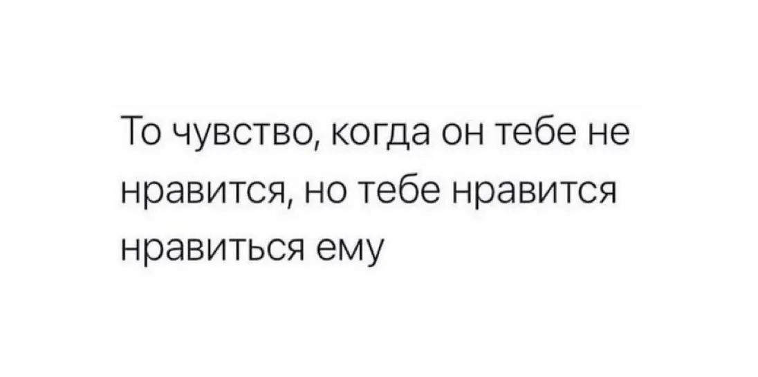 То чувство когда он тебе не нравится но тебе нравится нравиться ему