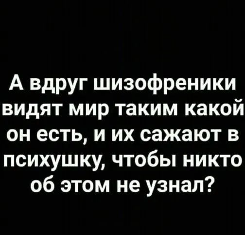 А вдруг шизофреники видят мир таким какой он есть и их сажают в психушку чтобы никто об этом не узнал