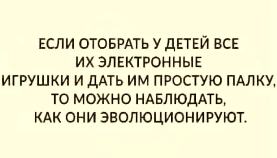 если ОТОБРАТЬ у детей все их электронные игрушки и дАТЬ им простую ПАПКУ то можно НАБЛЮДАТЬ КАК они эволюционируют