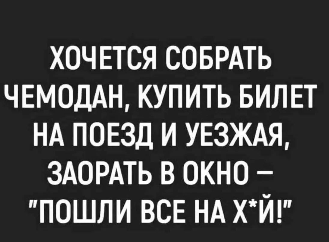 хочется соврдть ЧЕМОДАН купить вилвт НА ПОЕЗД и увзждя ЗАОРАТЬ в окно пошли ВСЕ НА хй