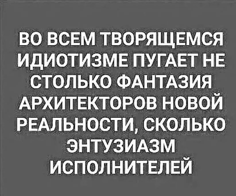 во всвм творящвмся идиотизмв ПУГАЕТ НЕ столько ФАНТАЗИЯ АРХИТЕКТОРОВ новой РЕАЛЬНОСТИ сколько энтузиюм исполнитвлвй