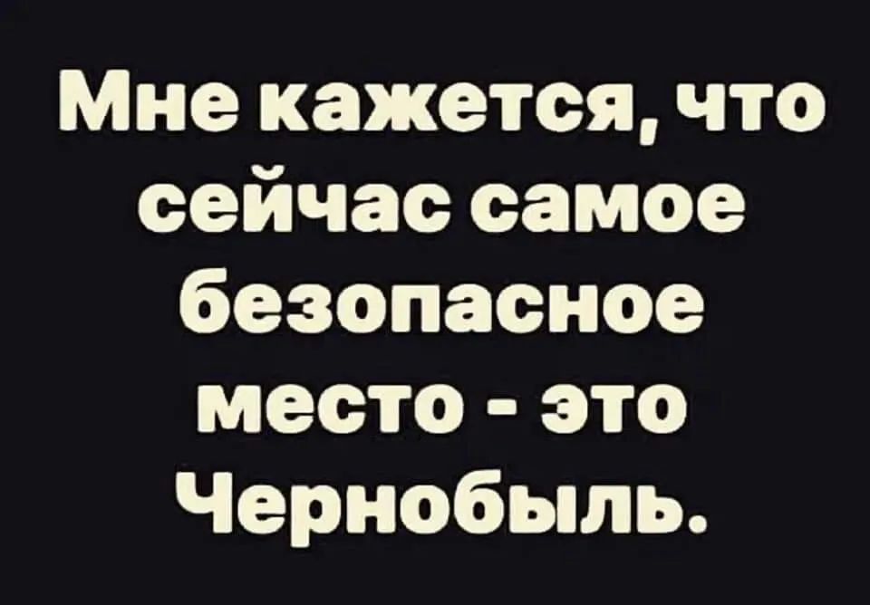 Мне кажется что сейчас самое безопасное место это Чернобыль