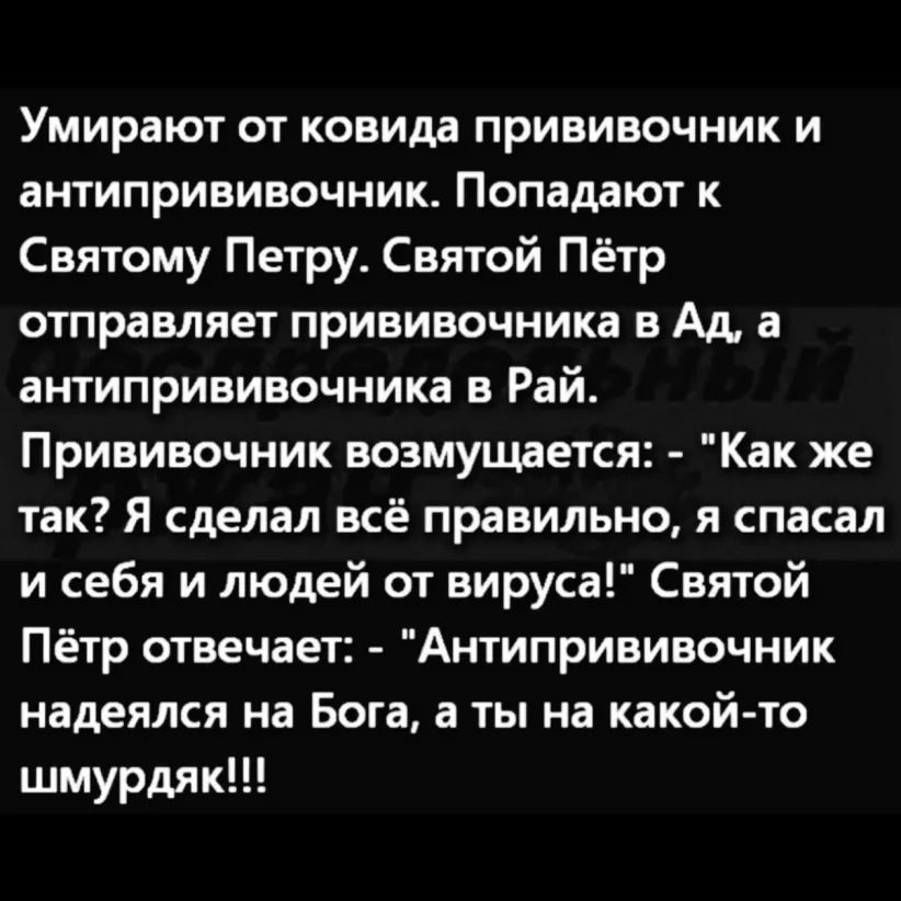 Умирают от ковида прививочник и антипрививочник Попадают к Святому Петру Святой Пётр отправляет прививочника в Ад а антипрививочника в Рай Прививочник возмущается Как же так Я сделал всё правильно я спасал и себя и людей от вируса Святой Пётр отвечает Антипрививочник надеялся на Бога а ты на какой то шмурдяк