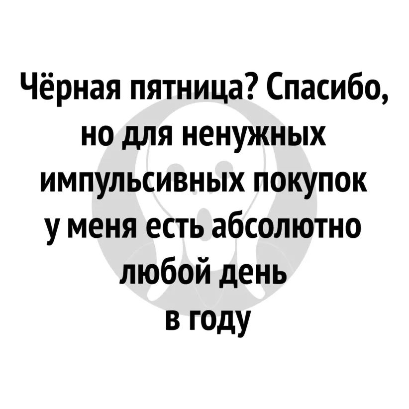 Чёрная пятница Спасибо но для ненужных импульсивных покупок у меня есть абсолютно любой день в году