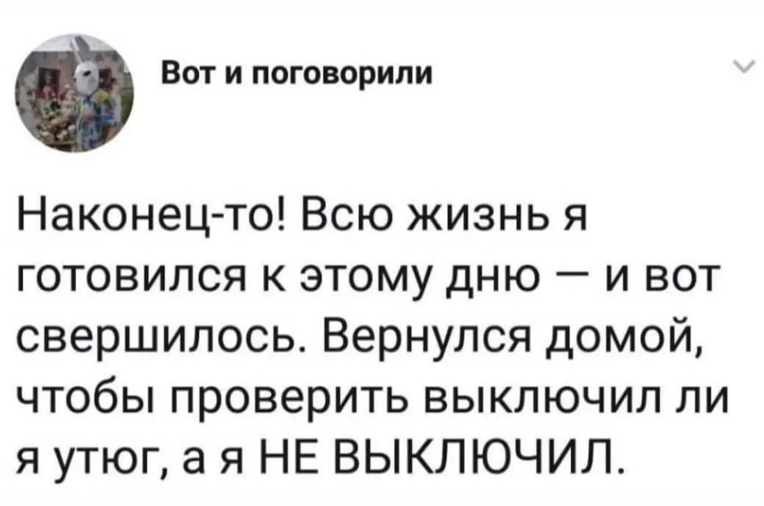 Вот и поговорили Наконец то Всю жизнь я готовился к этому дню и вот свершилось Вернулся домой чтобы проверить выключил ли я утюг а я НЕ ВЫКЛЮЧИЛ