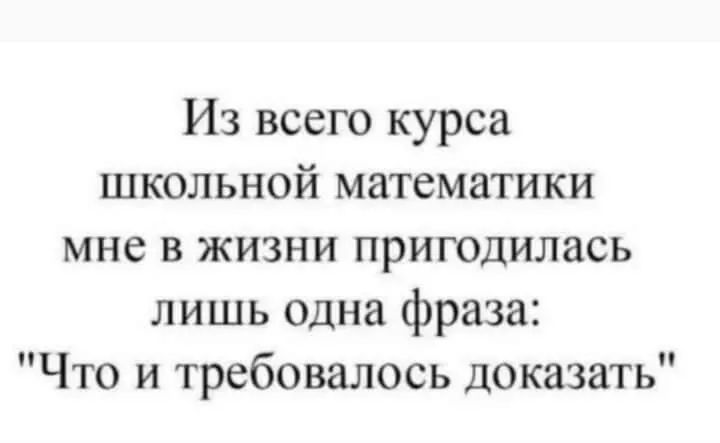 Из всего курса школьной математики мне в жизни пригодилась лишь одна фраза Что и требовалось доказать