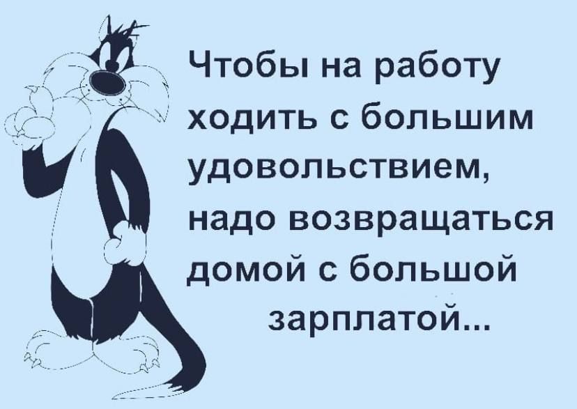 Чтобы на работу Ч ходить с большим удовольствием надо возвращаться домой с большой зарплатой