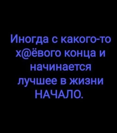 Иногда с какого то хёвого конца и начинается лучшее в жизни НАЧАЛО