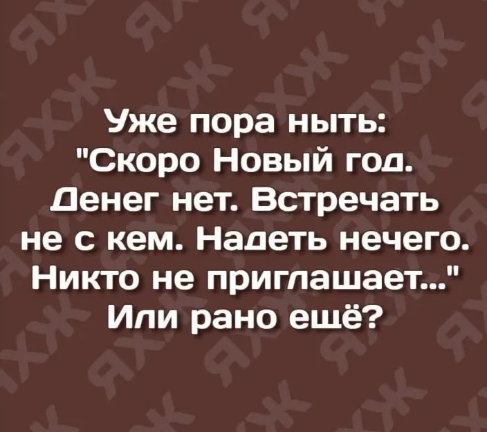 Уже пора ныть Скоро Новый год Денег нет Встречать не с кем Надеть нечего Никто не приглашает Ипи рано ешё