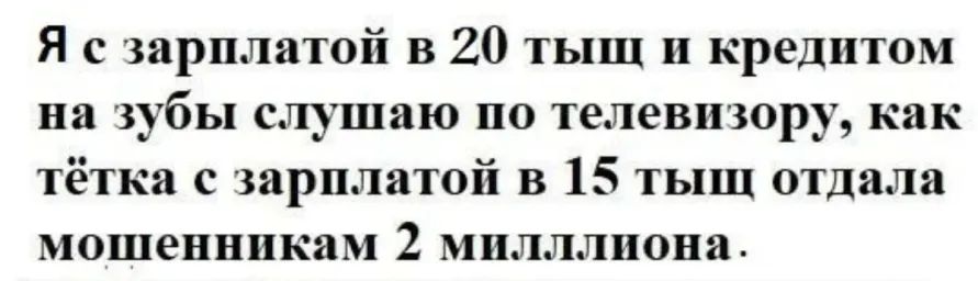 Я с зарплатой в 20 тыщ и кредитом на зубы слушаю по телевизору как тётка с зарплатой в 15 тыщ отдала мошенникам 2 мплллпона