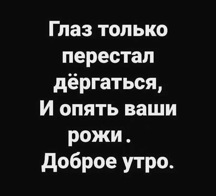 Глаз только перестал дёргаться И опять ваши рожи доброе утро
