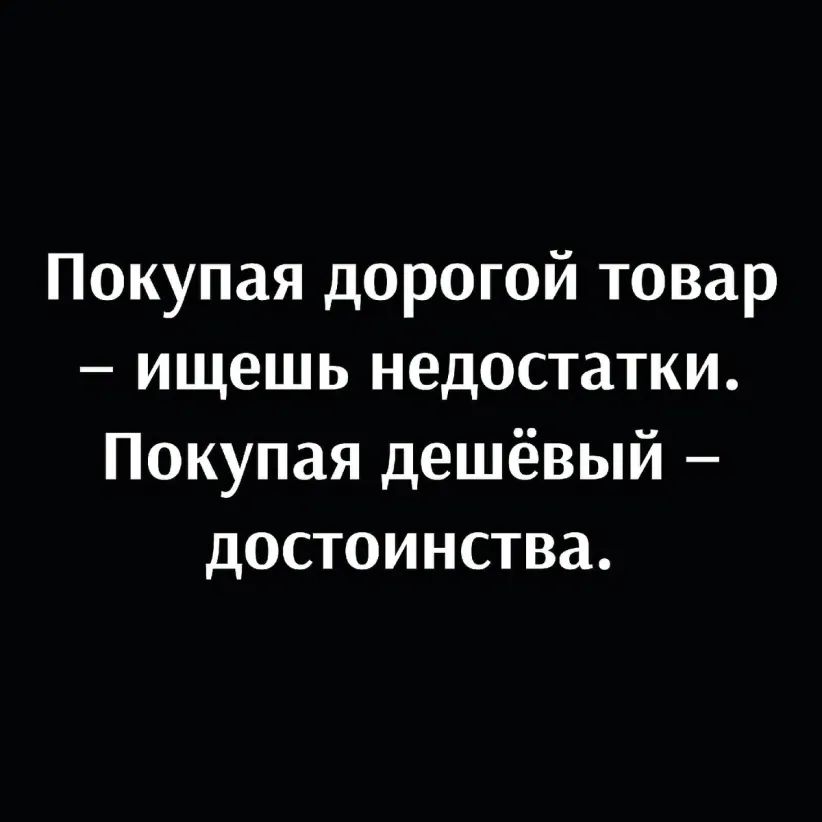 Покупая дорогой товар ищешь недостатки Покупая дешёвый достоинства