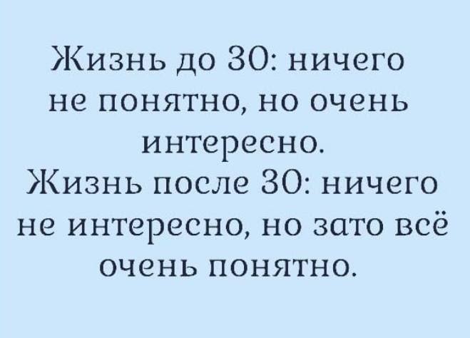 Жизнь до 30 ничего не понятно но очень интересно Жизнь после 80 ничего не интересно но зато всё очень понятно