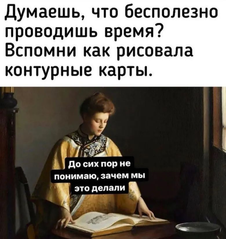 Думаешь что бесполезно проводишь время Вспомни как рисовала контурные карты Гё _ до сих пор не понимаю зачем мы это делали