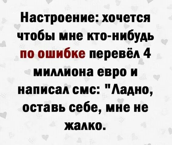 Настроение хочется чтобы мне кто нибудь по ошибке перевёл 4 мимиона евро и написал смс Аадно оставь себе мне не жалко