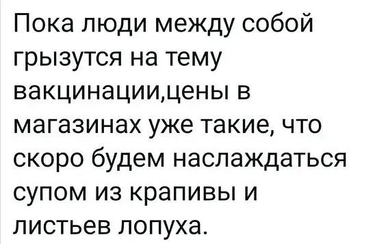 Пока люди между собой грызутся на тему вакцинациидены в магазинах уже такие что скоро будем наслаждаться супом из крапивы и листьев лопуха