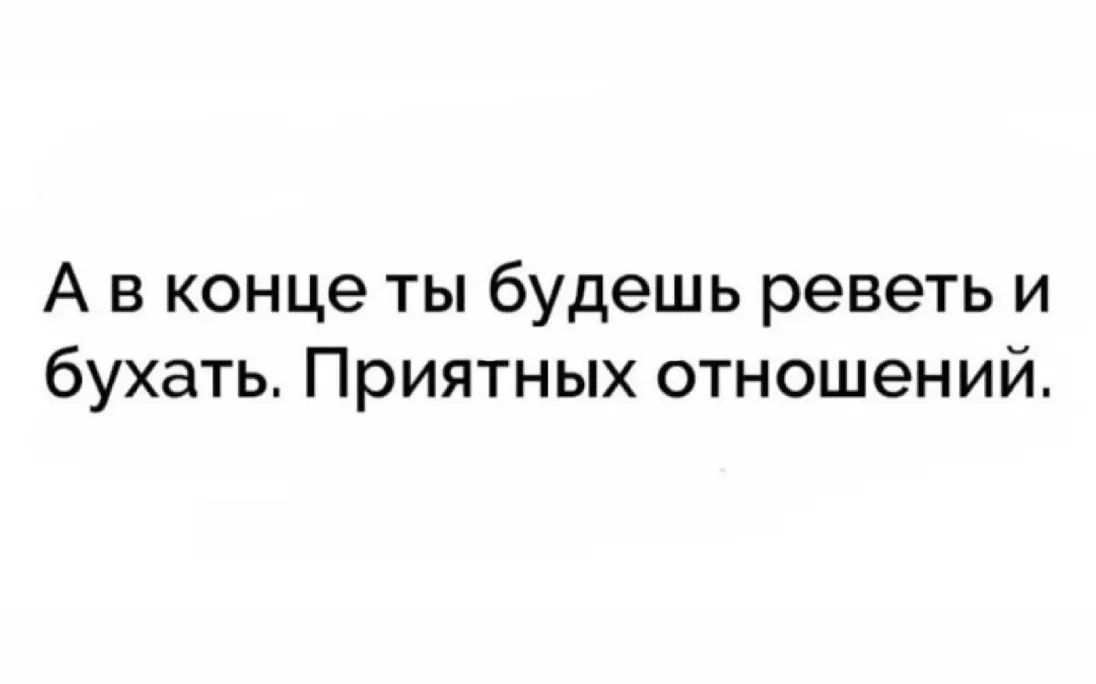 А в конце ты будешь реветь и бухать Приятных отношений
