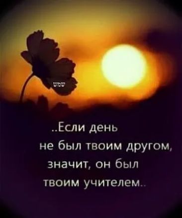 Если день не был твоим другом значит он был твоим учителем