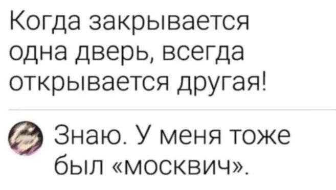 Когда закрывается одна дверь всегда открывается другая Знаю У меня тоже был москвич